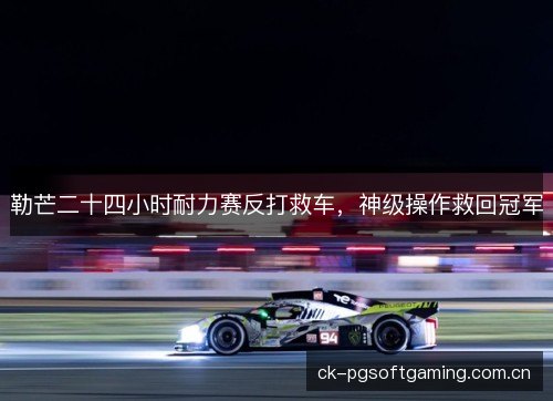 勒芒二十四小时耐力赛反打救车，神级操作救回冠军