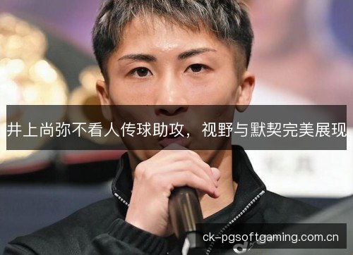 井上尚弥不看人传球助攻，视野与默契完美展现