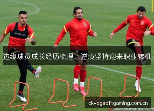 边缘球员成长经历梳理,逆境坚持迎来职业转机 边缘球员成长经历梳理,逆境坚持迎来职业转机